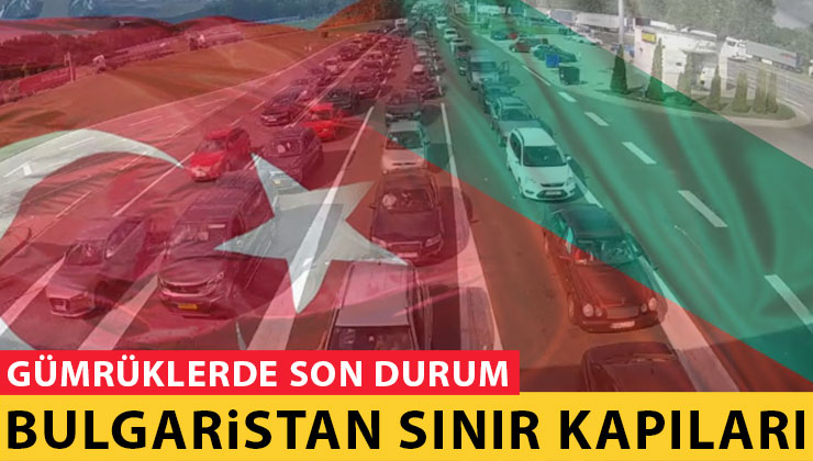 Türkiye Bulgaristan Sınır Kapıları Son Durumu Canlı İzle